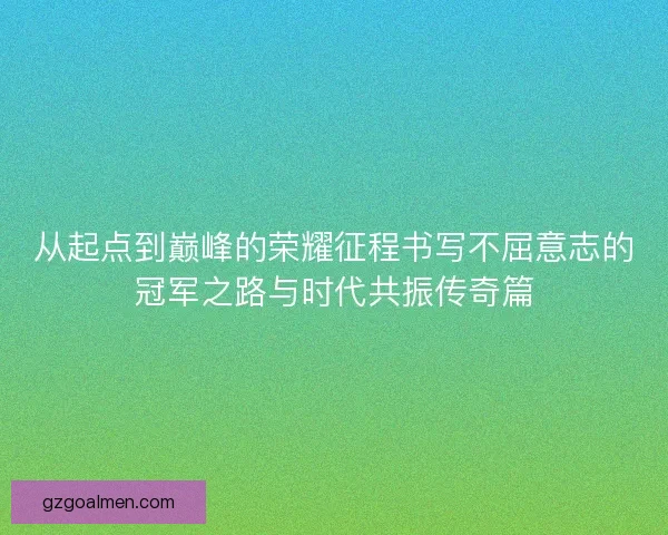 从起点到巅峰的荣耀征程书写不屈意志的冠军之路与时代共振传奇篇
